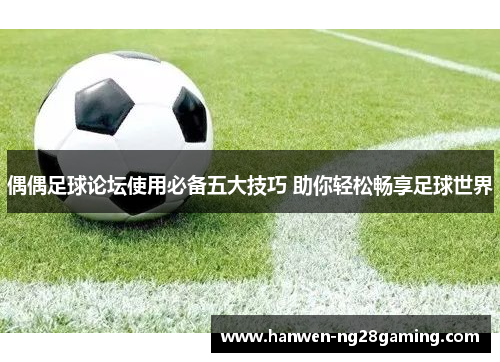 偶偶足球论坛使用必备五大技巧 助你轻松畅享足球世界