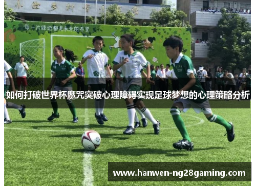 如何打破世界杯魔咒突破心理障碍实现足球梦想的心理策略分析