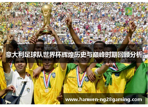 意大利足球队世界杯辉煌历史与巅峰时期回顾分析