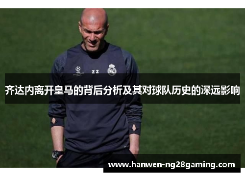 齐达内离开皇马的背后分析及其对球队历史的深远影响