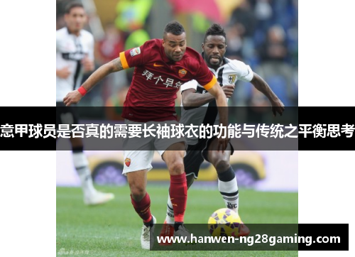 意甲球员是否真的需要长袖球衣的功能与传统之平衡思考