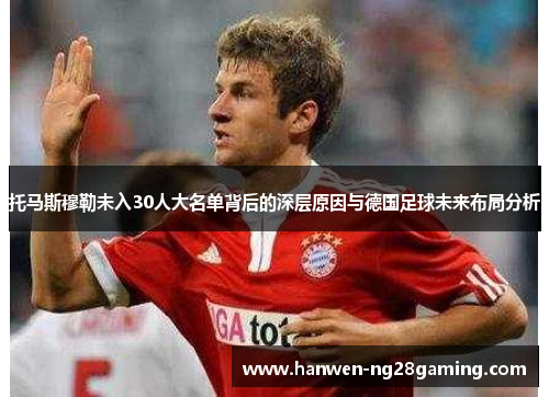 托马斯穆勒未入30人大名单背后的深层原因与德国足球未来布局分析