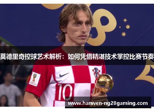 莫德里奇控球艺术解析：如何凭借精湛技术掌控比赛节奏