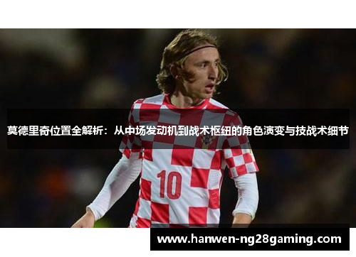 莫德里奇位置全解析：从中场发动机到战术枢纽的角色演变与技战术细节