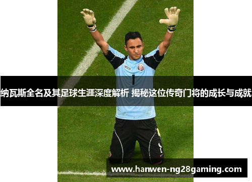 纳瓦斯全名及其足球生涯深度解析 揭秘这位传奇门将的成长与成就