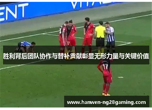 胜利背后团队协作与替补贡献彰显无形力量与关键价值