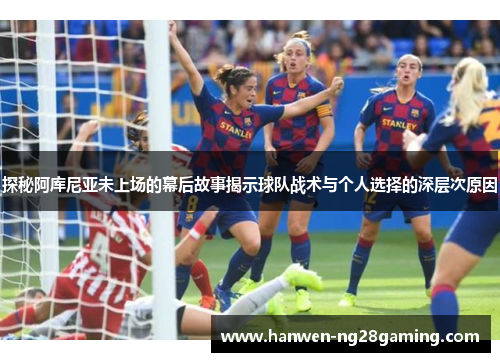 探秘阿库尼亚未上场的幕后故事揭示球队战术与个人选择的深层次原因