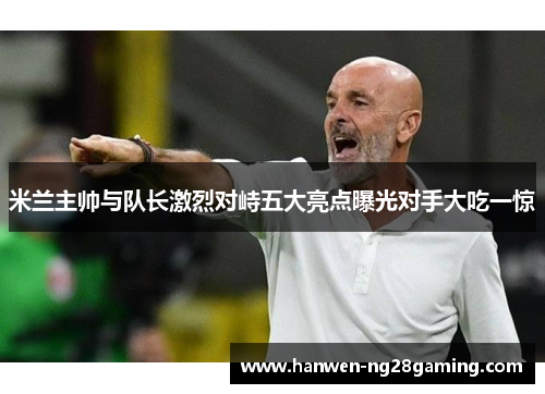 米兰主帅与队长激烈对峙五大亮点曝光对手大吃一惊