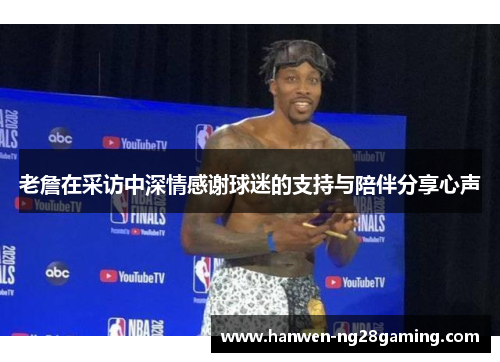 老詹在采访中深情感谢球迷的支持与陪伴分享心声