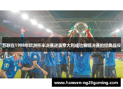 苏联在1988年欧洲杯半决赛逆袭意大利成功晋级决赛的经典战役
