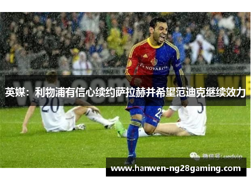 英媒：利物浦有信心续约萨拉赫并希望范迪克继续效力