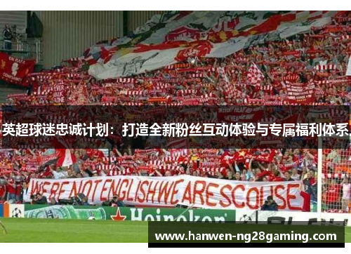 英超球迷忠诚计划：打造全新粉丝互动体验与专属福利体系