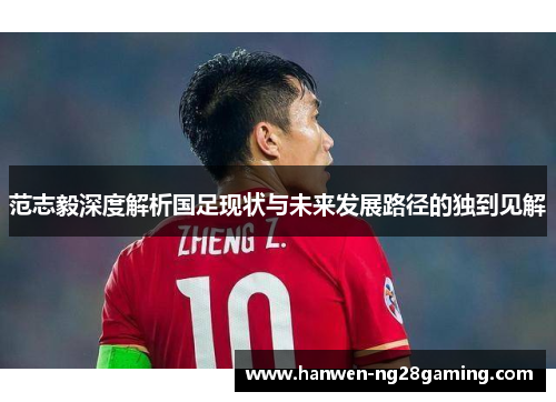 范志毅深度解析国足现状与未来发展路径的独到见解
