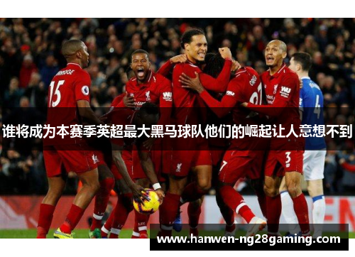 谁将成为本赛季英超最大黑马球队他们的崛起让人意想不到