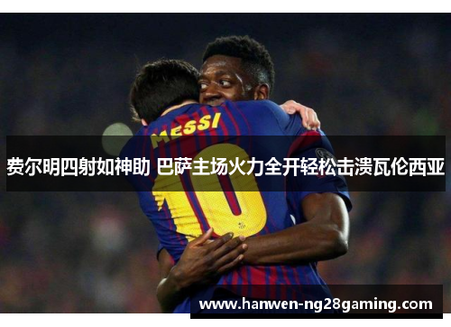 费尔明四射如神助 巴萨主场火力全开轻松击溃瓦伦西亚