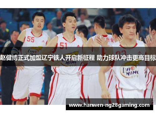 赵健博正式加盟辽宁铁人开启新征程 助力球队冲击更高目标