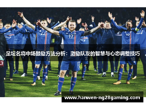 足坛名将中场鼓励方法分析：激励队友的智慧与心态调整技巧