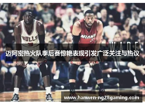 迈阿密热火队季后赛惊艳表现引发广泛关注与热议