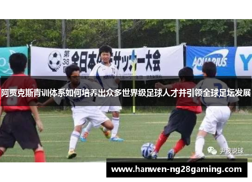阿贾克斯青训体系如何培养出众多世界级足球人才并引领全球足坛发展