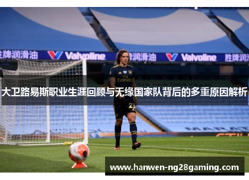 大卫路易斯职业生涯回顾与无缘国家队背后的多重原因解析