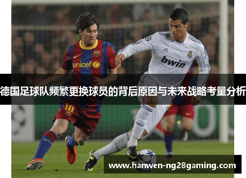 德国足球队频繁更换球员的背后原因与未来战略考量分析
