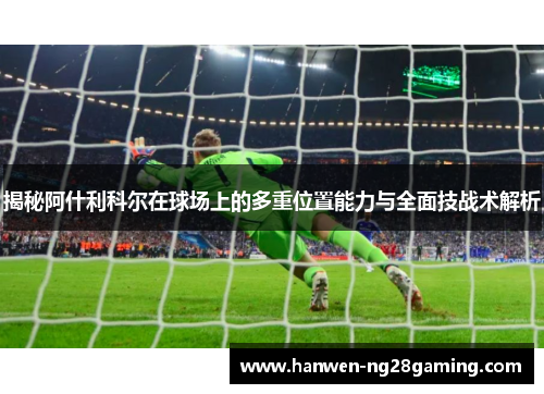 揭秘阿什利科尔在球场上的多重位置能力与全面技战术解析