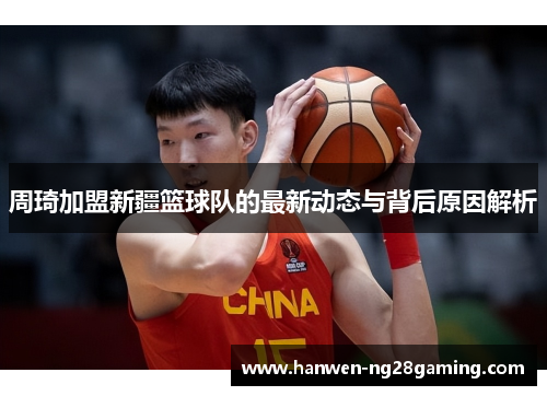 周琦加盟新疆篮球队的最新动态与背后原因解析