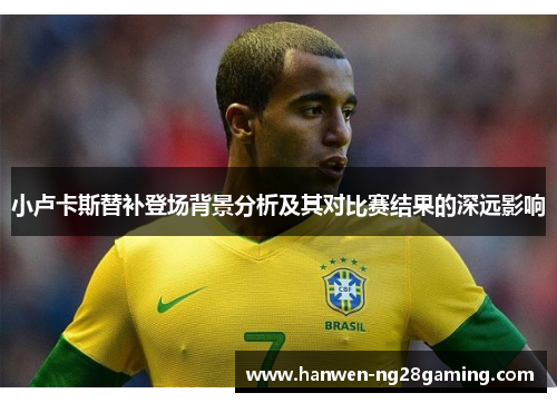 小卢卡斯替补登场背景分析及其对比赛结果的深远影响