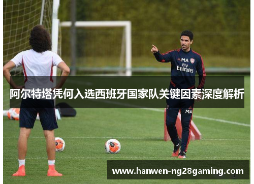 阿尔特塔凭何入选西班牙国家队关键因素深度解析