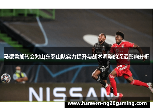 马德鲁加转会对山东泰山队实力提升与战术调整的深远影响分析