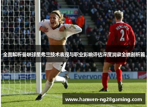 全面解析曼联球星弗兰技术表现与职业影响评估深度洞察全貌剖析篇