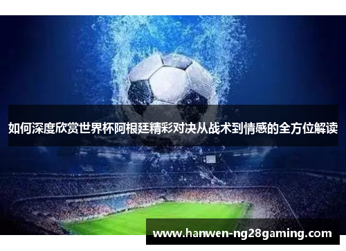 如何深度欣赏世界杯阿根廷精彩对决从战术到情感的全方位解读