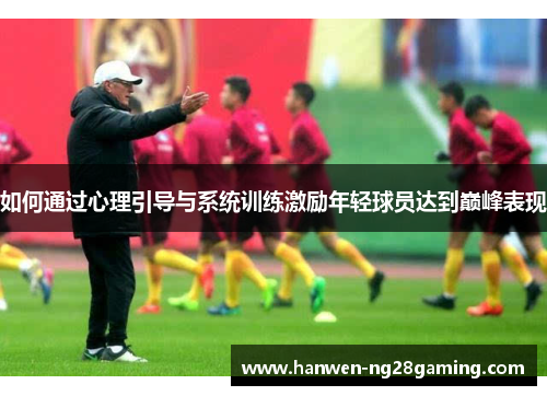 如何通过心理引导与系统训练激励年轻球员达到巅峰表现