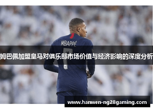 姆巴佩加盟皇马对俱乐部市场价值与经济影响的深度分析