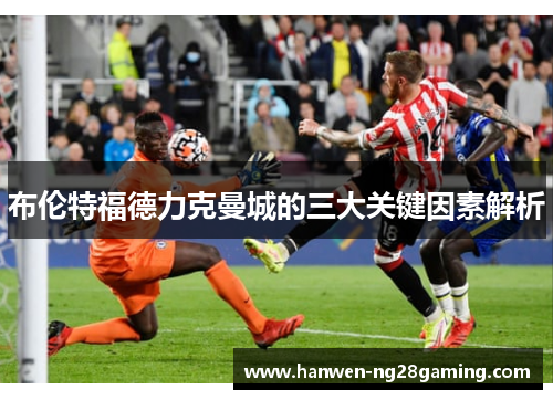 布伦特福德力克曼城的三大关键因素解析