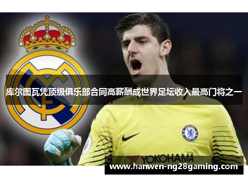 库尔图瓦凭顶级俱乐部合同高薪酬成世界足坛收入最高门将之一