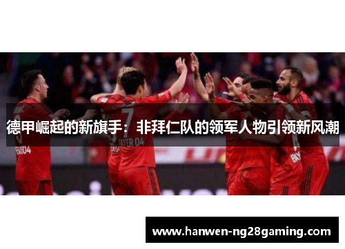 德甲崛起的新旗手：非拜仁队的领军人物引领新风潮