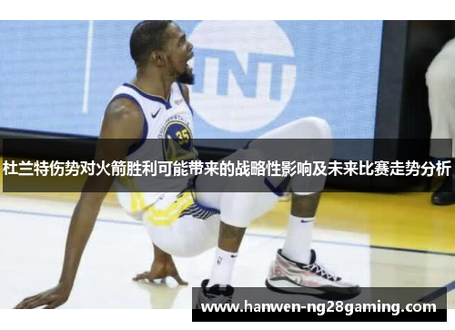 杜兰特伤势对火箭胜利可能带来的战略性影响及未来比赛走势分析