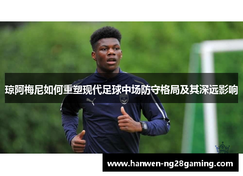 琼阿梅尼如何重塑现代足球中场防守格局及其深远影响