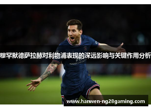 穆罕默德萨拉赫对利物浦表现的深远影响与关键作用分析