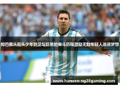 姆巴佩从街头少年到足坛巨星的奋斗历程激励无数年轻人追逐梦想