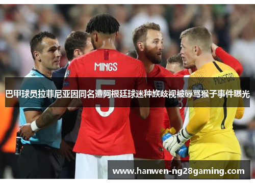 巴甲球员拉菲尼亚因同名遭阿根廷球迷种族歧视被辱骂猴子事件曝光