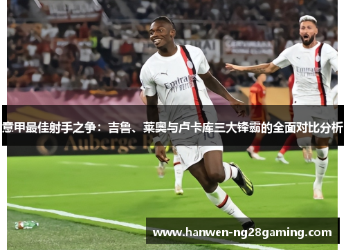 意甲最佳射手之争：吉鲁、莱奥与卢卡库三大锋霸的全面对比分析