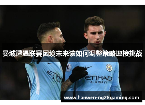 曼城遭遇联赛困境未来该如何调整策略迎接挑战
