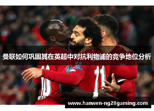 曼联如何巩固其在英超中对抗利物浦的竞争地位分析