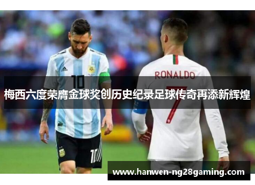 梅西六度荣膺金球奖创历史纪录足球传奇再添新辉煌