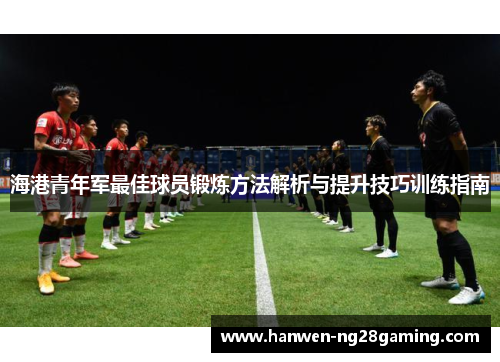 海港青年军最佳球员锻炼方法解析与提升技巧训练指南