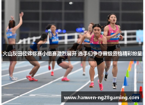 火山灰田径锦标赛小组赛激烈展开 选手们争夺晋级资格精彩纷呈