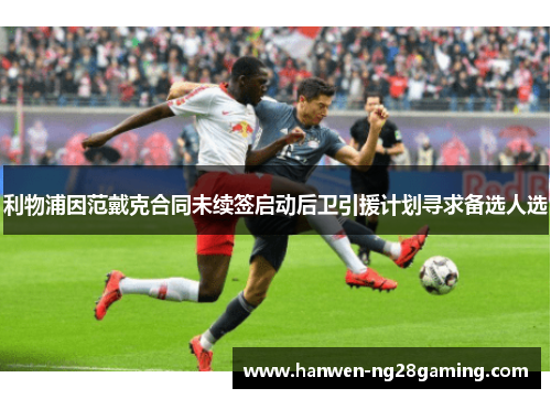 利物浦因范戴克合同未续签启动后卫引援计划寻求备选人选