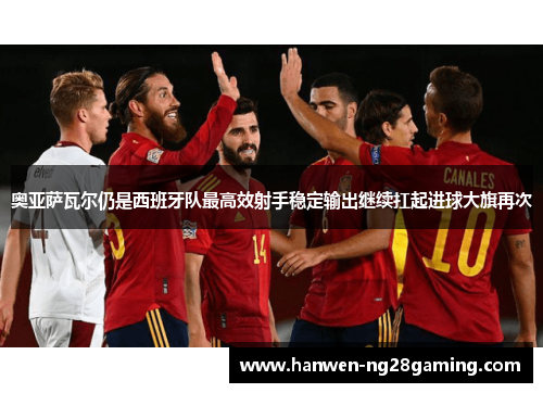 奥亚萨瓦尔仍是西班牙队最高效射手稳定输出继续扛起进球大旗再次